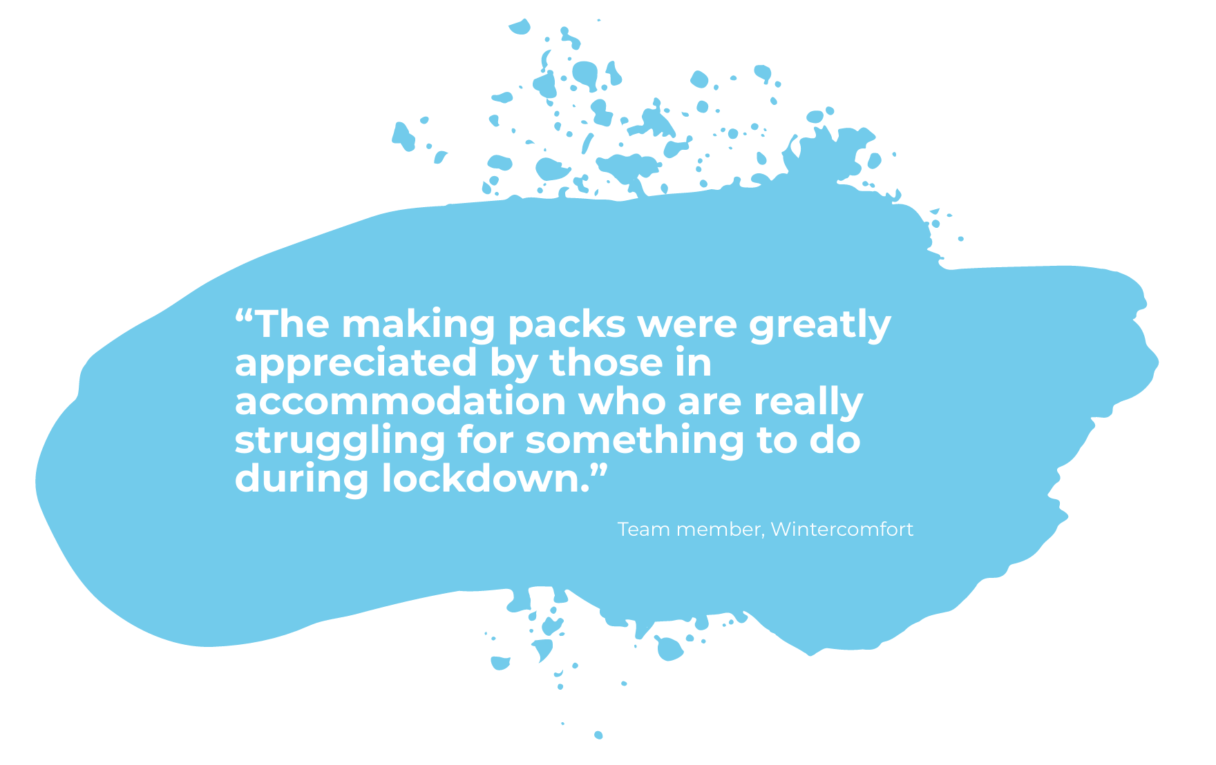 Blue paint swipe with a quote from a team member at Wintercomfort saying "The making packs were greatly appreciated by those in accommodation who are really struggling for something to do during lockdown."