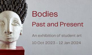 Bodies Past and Present. An exhibition of student art. 10 Oct 2023- 12 Jan 2024.