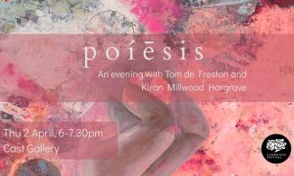poíēsis, an evening with Tom de Freston and Kiran Millwood Hargrave. Thu 2 April, 6-7.30pm, Cast Gallery.